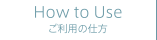 How to Use ご利用の仕方